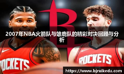 2007年NBA火箭队与雄鹿队的精彩对决回顾与分析