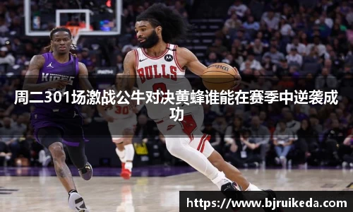周二301场激战公牛对决黄蜂谁能在赛季中逆袭成功