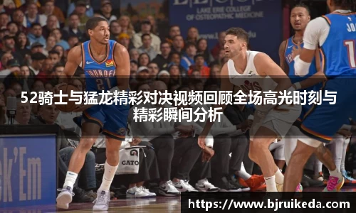 52骑士与猛龙精彩对决视频回顾全场高光时刻与精彩瞬间分析