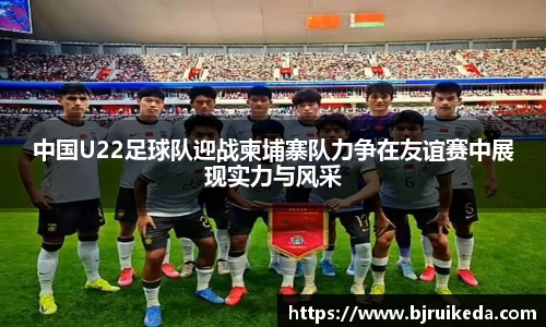 中国U22足球队迎战柬埔寨队力争在友谊赛中展现实力与风采